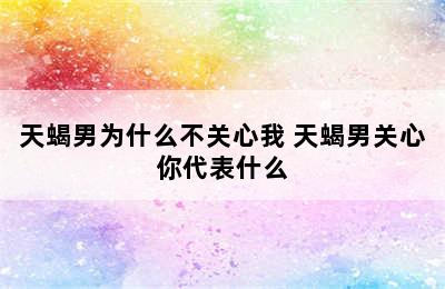 天蝎男为什么不关心我 天蝎男关心你代表什么